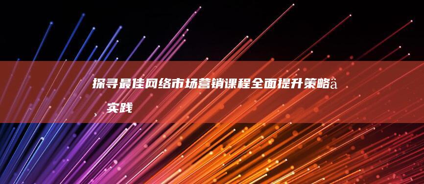 探寻最佳网络市场营销课程：全面提升策略与实践