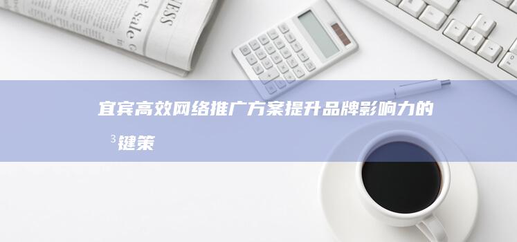 宜宾高效网络推广方案：提升品牌影响力的关键策略