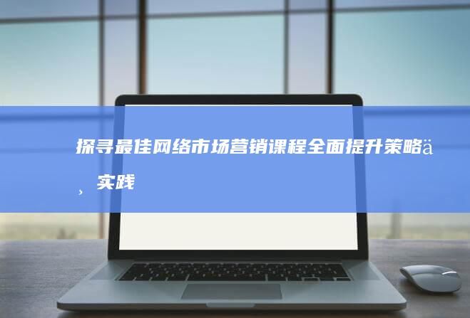 探寻最佳网络市场营销课程：全面提升策略与实践